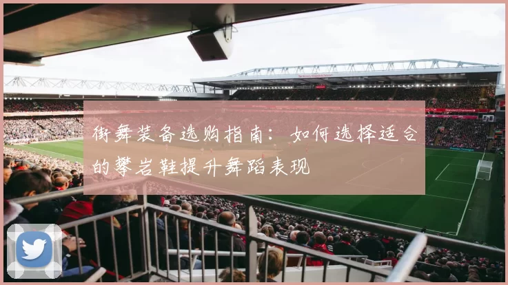 街舞装备选购指南:如何选择适合的攀岩鞋提升舞蹈表现