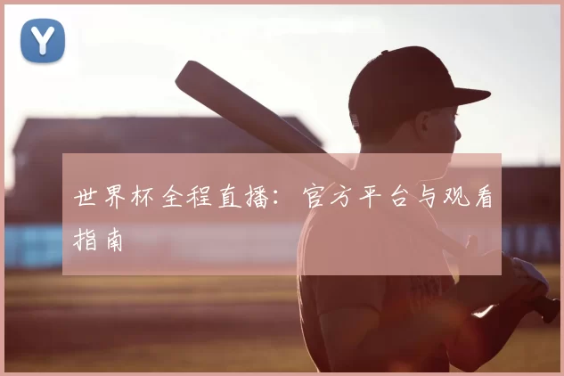 世界杯全程直播：官方平台与观看指南