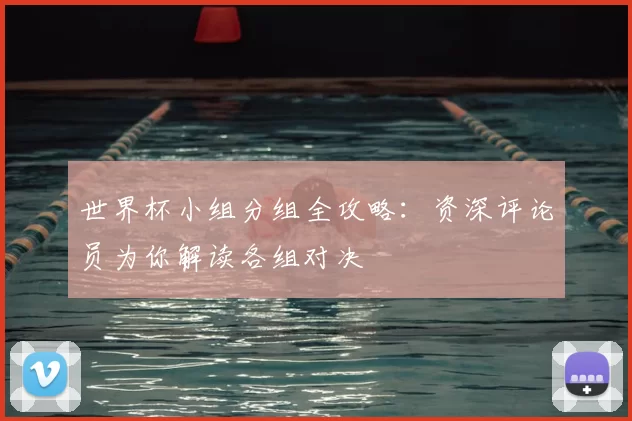 世界杯小组分组全攻略：资深评论员为你解读各组对决