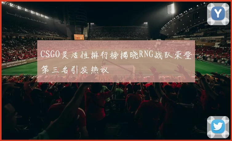 CSGO灵活性排行榜揭晓RNG战队荣登第三名引发热议