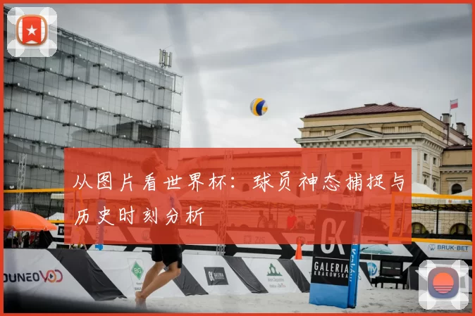 从图片看世界杯:球员神态捕捉与历史时刻分析