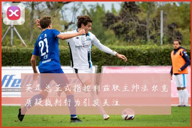英足总正式指控利兹联主帅法尔克质疑裁判行为引发关注