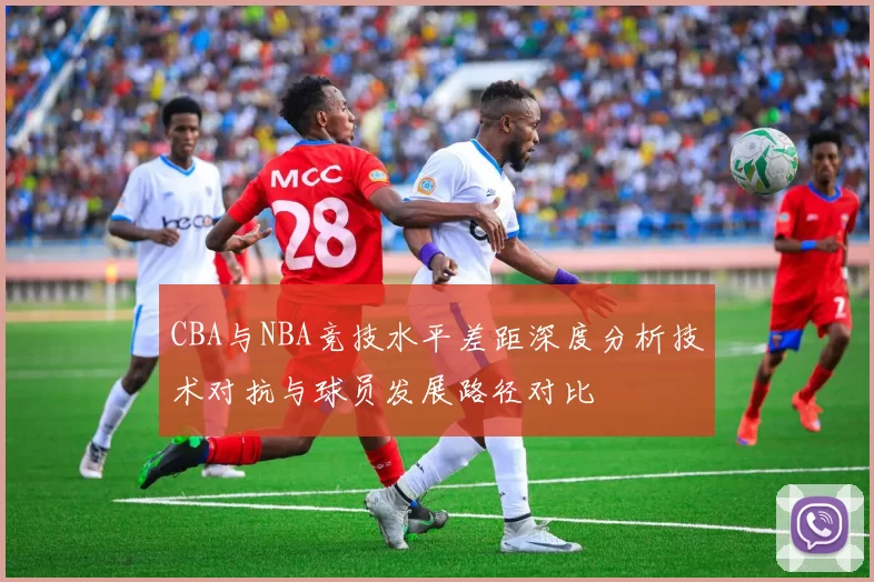 CBA与NBA竞技水平差距深度分析技术对抗与球员发展路径对比