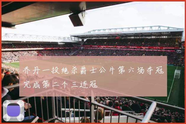 乔丹一投绝杀爵士公牛第六场夺冠完成第二个三连冠