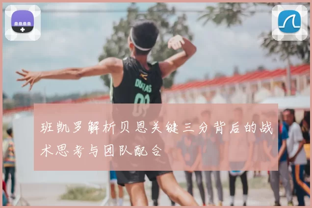 班凯罗解析贝恩关键三分背后的战术思考与团队配合