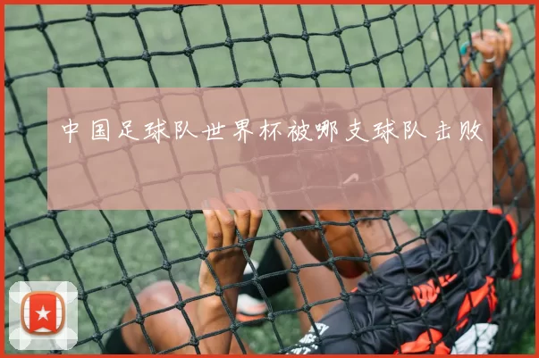 中国足球队世界杯被哪支球队击败