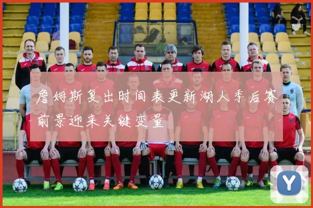 詹姆斯复出时间表更新湖人季后赛前景迎来关键变量