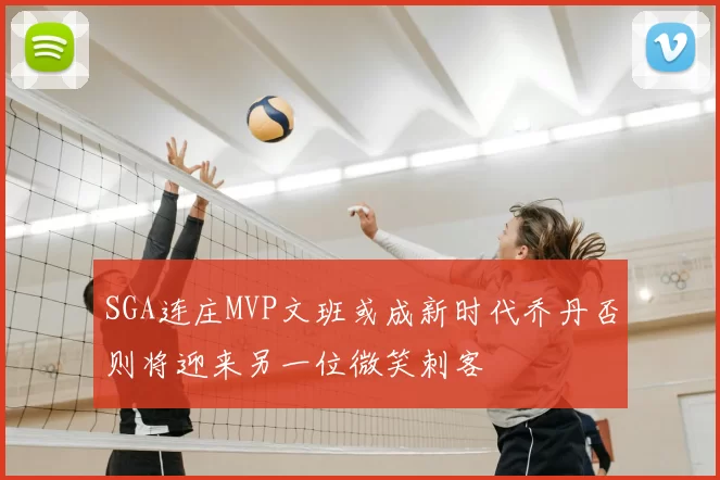 SGA连庄MVP文班或成新时代乔丹否则将迎来另一位微笑刺客