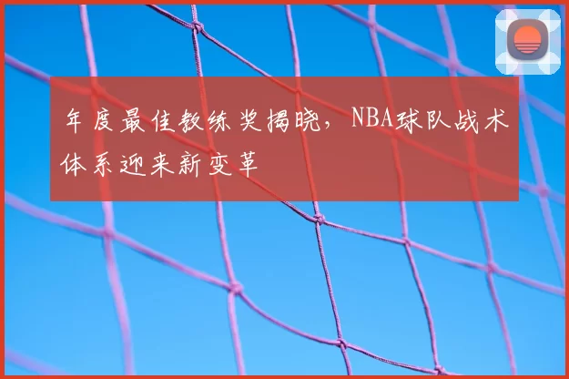 年度最佳教练奖揭晓,NBA球队战术体系迎来新变革