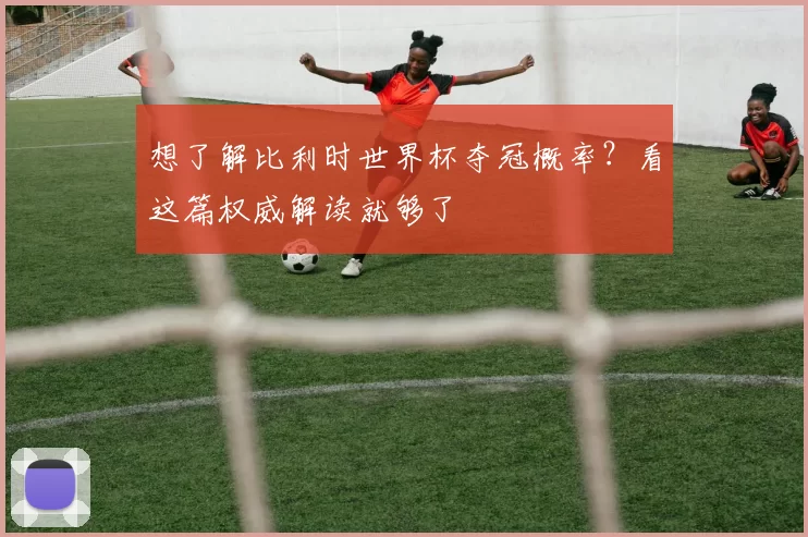 想了解比利时世界杯夺冠概率?看这篇权威解读就够了