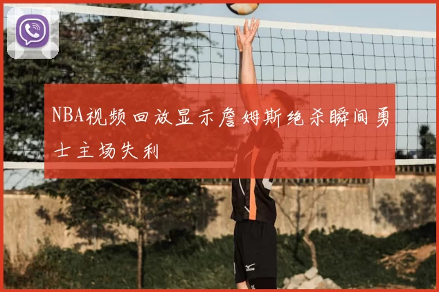 NBA视频回放显示詹姆斯绝杀瞬间勇士主场失利