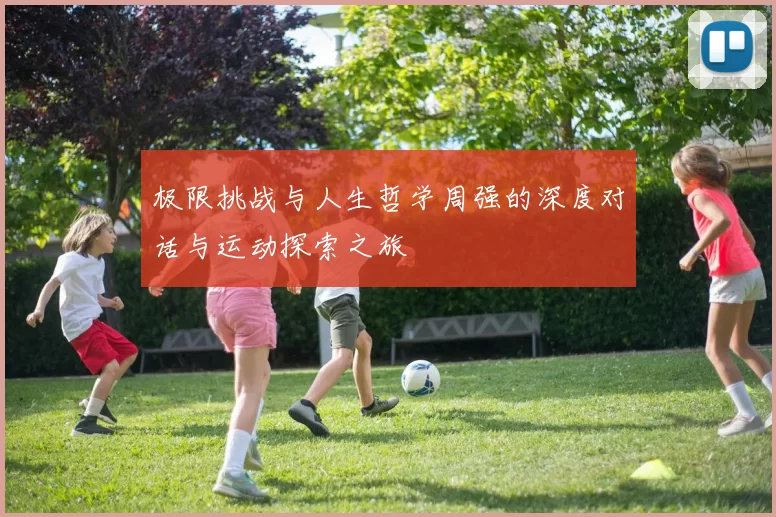 极限挑战与人生哲学周强的深度对话与运动探索之旅