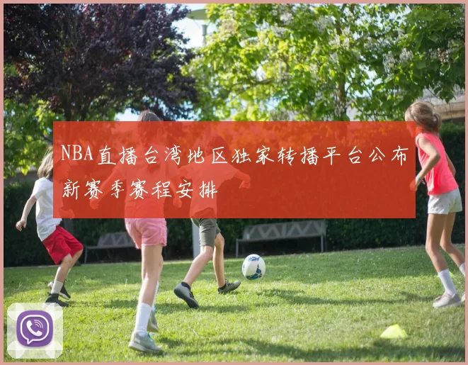 NBA直播台湾地区独家转播平台公布新赛季赛程安排