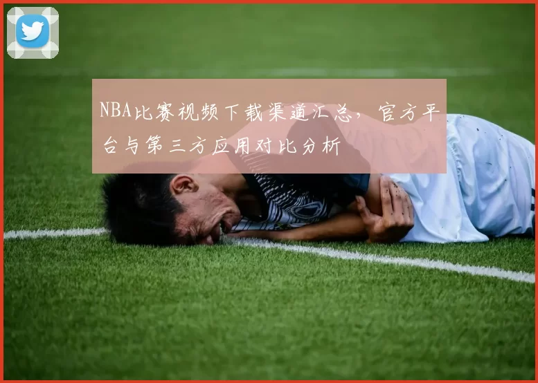 NBA比赛视频下载渠道汇总,官方平台与第三方应用对比分析