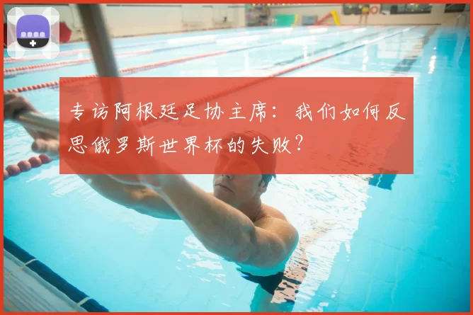 专访阿根廷足协主席:我们如何反思俄罗斯世界杯的失败?
