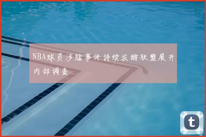 NBA球员涉赌事件持续发酵联盟展开内部调查