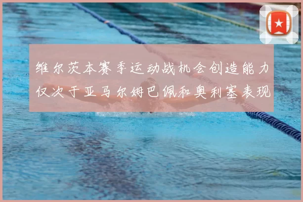 维尔茨本赛季运动战机会创造能力仅次于亚马尔姆巴佩和奥利塞表现突出
