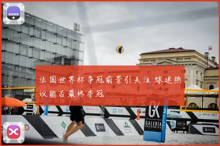 法国世界杯争冠前景引关注 球迷热议能否最终夺冠
