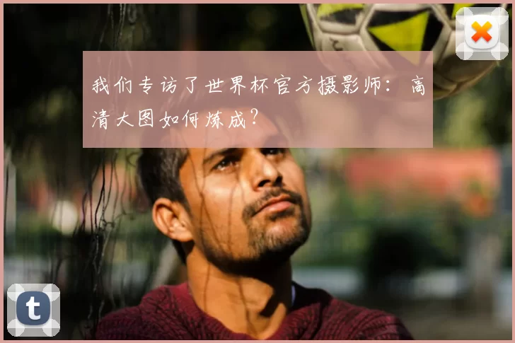 我们专访了世界杯官方摄影师:高清大图如何炼成?
