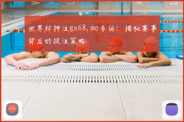 世界杯押注ga68.me专访：揭秘赛事背后的投注策略