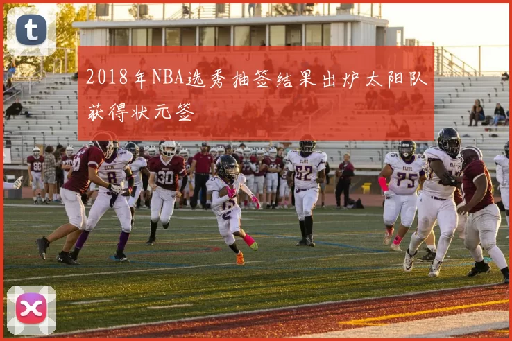 2018年NBA选秀抽签结果出炉太阳队获得状元签