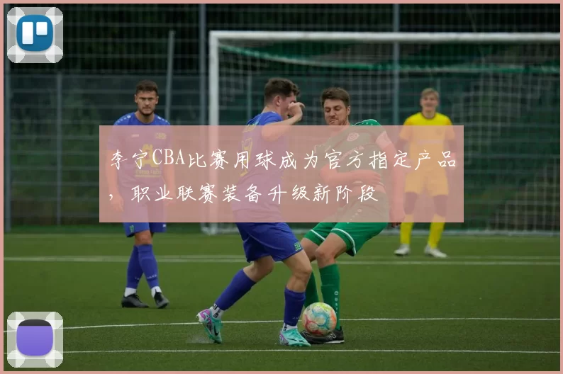 李宁CBA比赛用球成为官方指定产品,职业联赛装备升级新阶段
