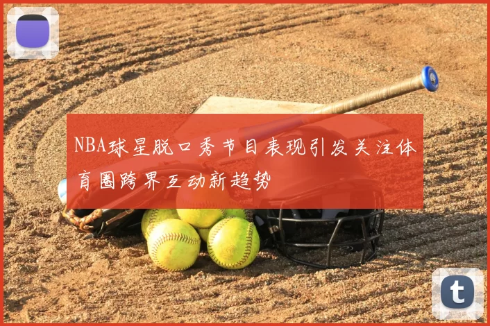 NBA球星脱口秀节目表现引发关注体育圈跨界互动新趋势