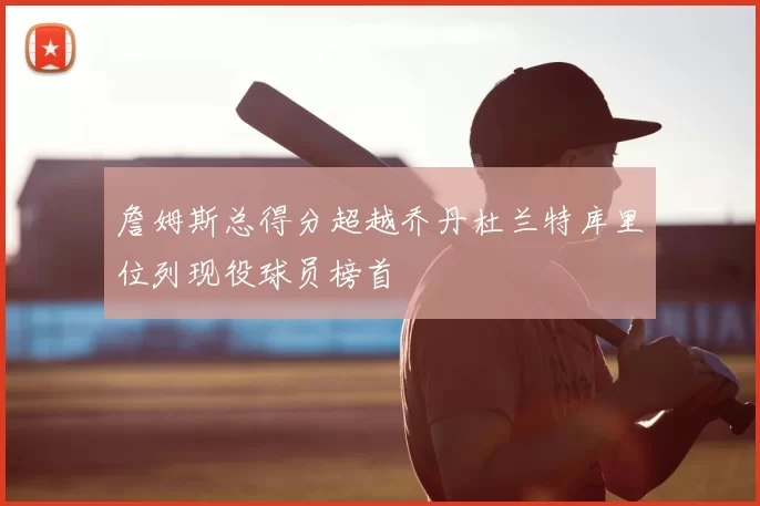 詹姆斯总得分超越乔丹杜兰特库里位列现役球员榜首