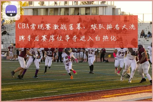 CBA常规赛激战落幕，球队排名大洗牌季后赛席位争夺进入白热化