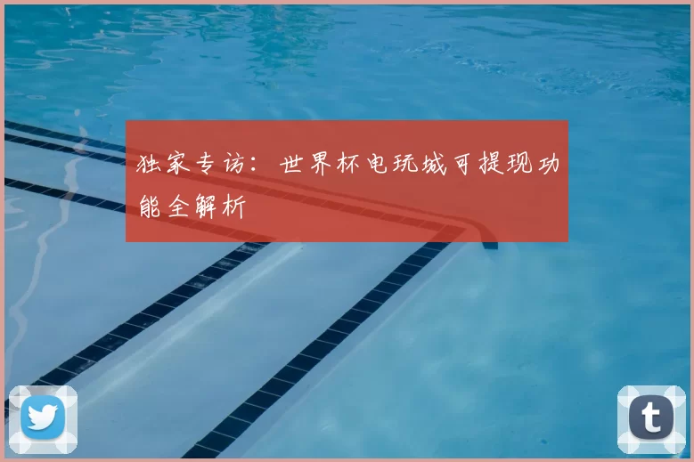 独家专访：世界杯电玩城可提现功能全解析