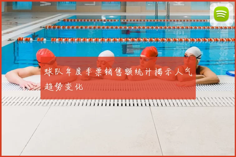 球队年度季票销售额统计揭示人气趋势变化