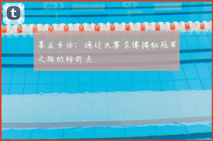 幕后专访:通过决赛录像揭秘冠军之路的转折点