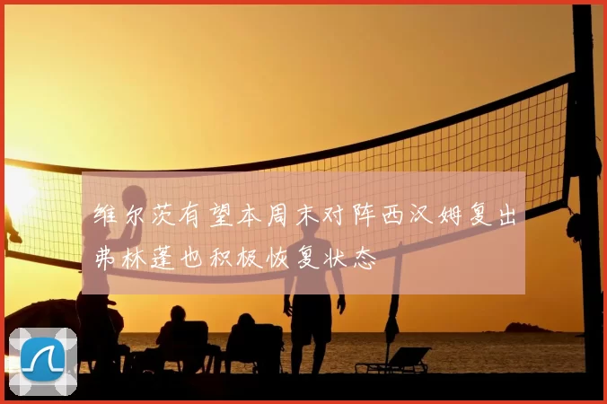 维尔茨有望本周末对阵西汉姆复出弗林蓬也积极恢复状态