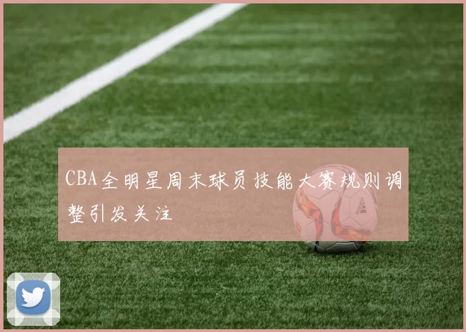 CBA全明星周末球员技能大赛规则调整引发关注