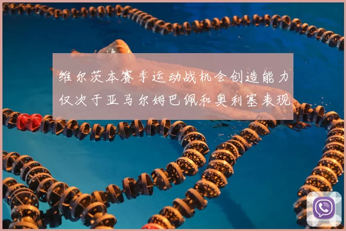 维尔茨本赛季运动战机会创造能力仅次于亚马尔姆巴佩和奥利塞表现突出