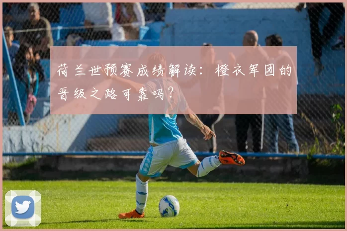 荷兰世预赛成绩解读:橙衣军团的晋级之路可靠吗?