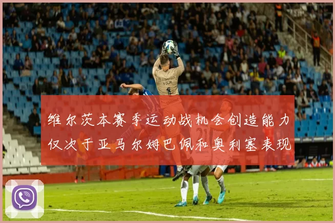 维尔茨本赛季运动战机会创造能力仅次于亚马尔姆巴佩和奥利塞表现突出