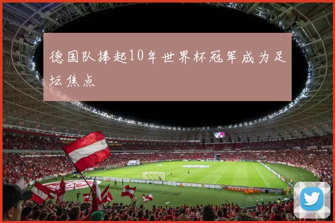 德国队捧起10年世界杯冠军成为足坛焦点