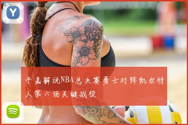 于嘉解说NBA总决赛勇士对阵凯尔特人第六场关键战役