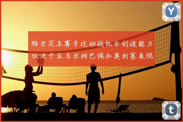 维尔茨本赛季运动战机会创造能力仅次于亚马尔姆巴佩和奥利塞表现突出