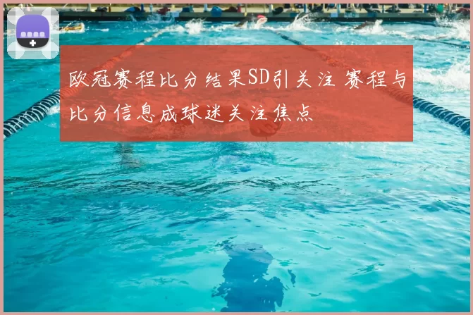 欧冠赛程比分结果SD引关注 赛程与比分信息成球迷关注焦点