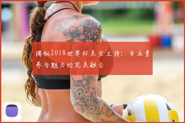 揭秘2018世界杯美女主持:专业素养与魅力的完美融合