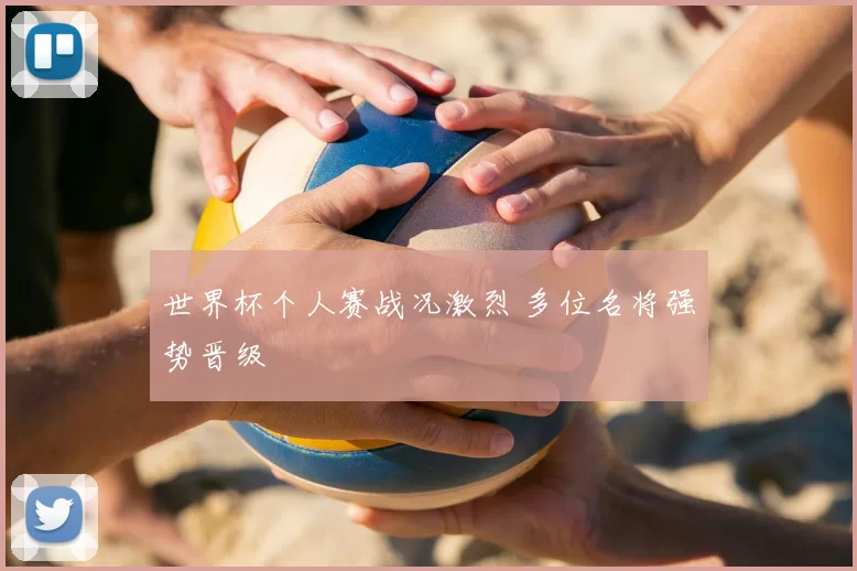 世界杯个人赛战况激烈 多位名将强势晋级
