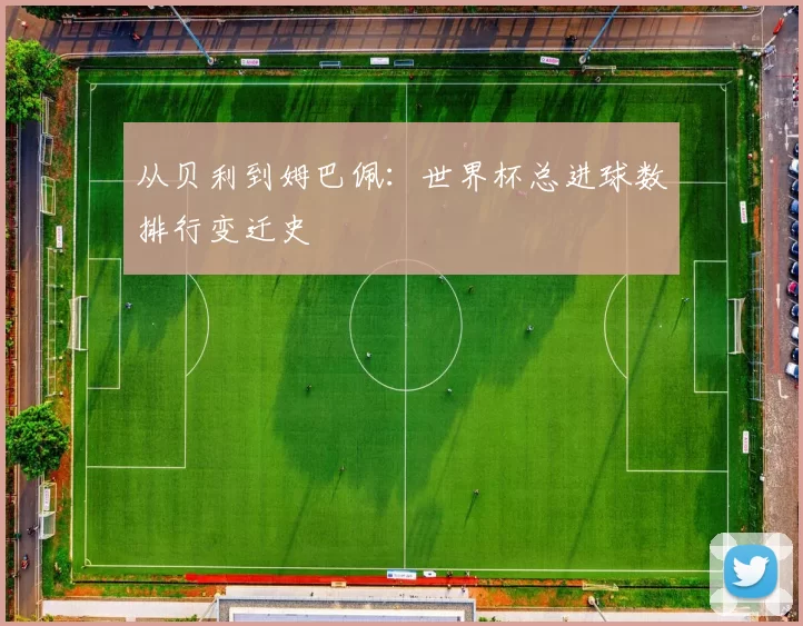 从贝利到姆巴佩:世界杯总进球数排行变迁史