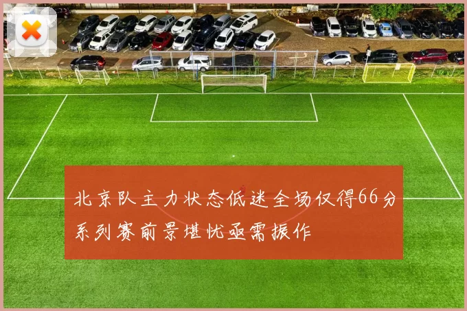 北京队主力状态低迷全场仅得66分系列赛前景堪忧亟需振作