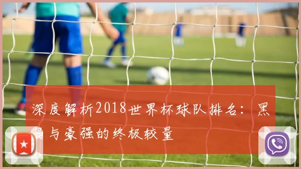 深度解析2018世界杯球队排名:黑马与豪强的终极较量