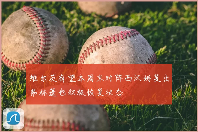 维尔茨有望本周末对阵西汉姆复出弗林蓬也积极恢复状态