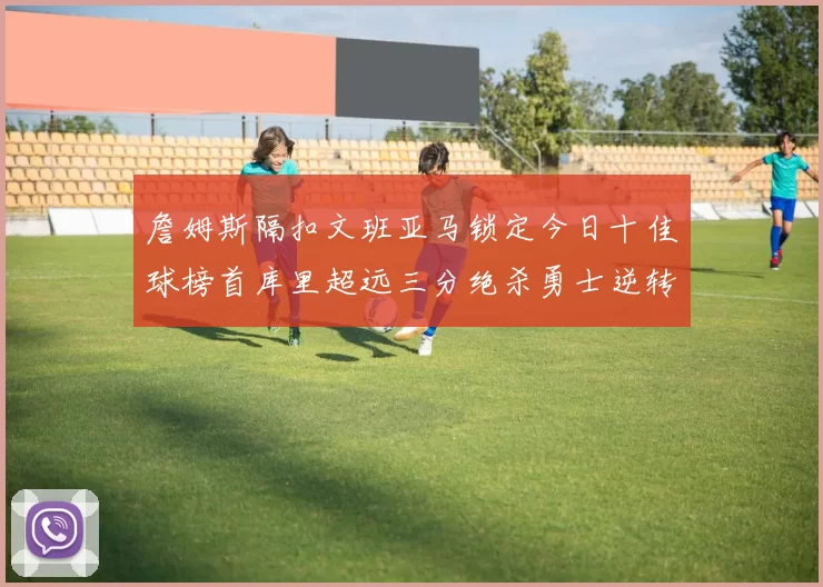 詹姆斯隔扣文班亚马锁定今日十佳球榜首库里超远三分绝杀勇士逆转独行侠