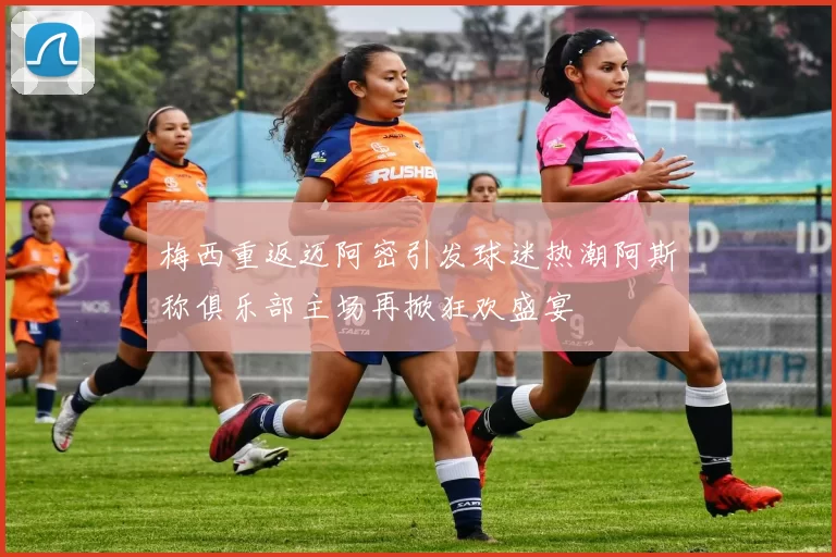 梅西重返迈阿密引发球迷热潮阿斯称俱乐部主场再掀狂欢盛宴