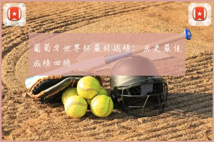 葡萄牙世界杯最好战绩:历史最佳成绩回顾